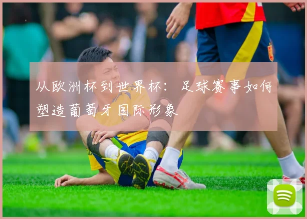 从欧洲杯到世界杯：足球赛事如何塑造葡萄牙国际形象