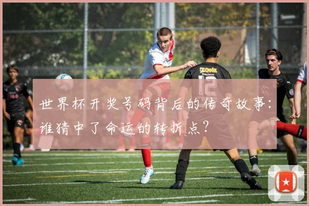 世界杯开奖号码背后的传奇故事：谁猜中了命运的转折点？