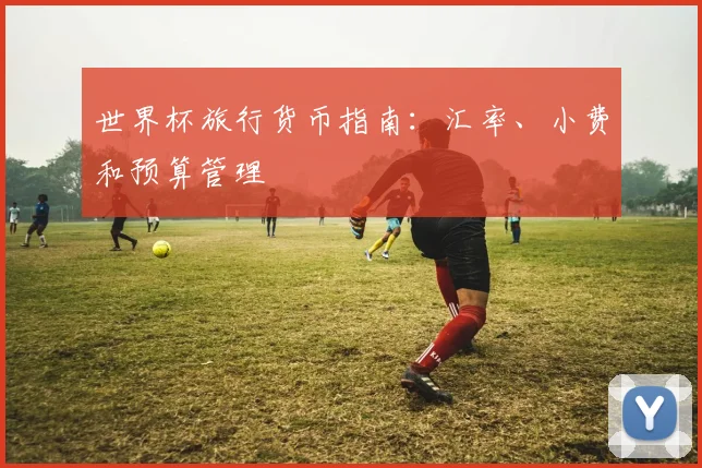 世界杯旅行货币指南：汇率、小费和预算管理